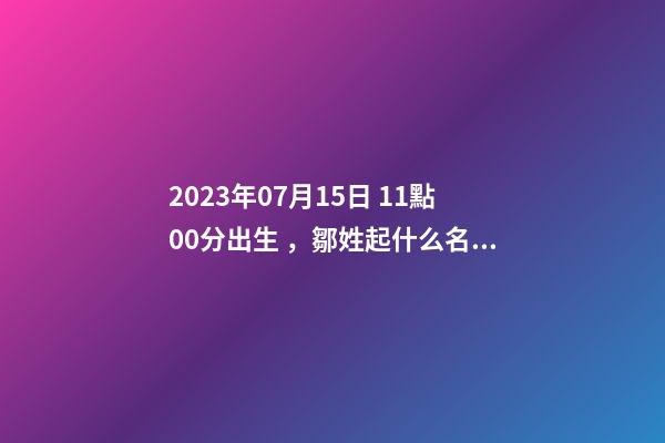 2023年07月15日 11點00分出生，鄒姓起什么名字好聽？名字要八字